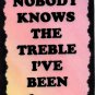 5123 Nobody knows the treble I've been Music Saying Signs Plaques Musician Gifts