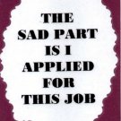 3301 Humorous Refrigerator Magnet Sign The Sad Part Is I Applied For This Job 3301 Humorous Refrigerator Magnet Sign The Sad Part Is I Applied For This Job