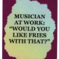 5094 Refrigerator Magnet Sign Musician At Work "Would You Like Fries With That"