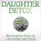 Daughter Detox: Recovering from An Unloving Mother and Reclaiming Your Life