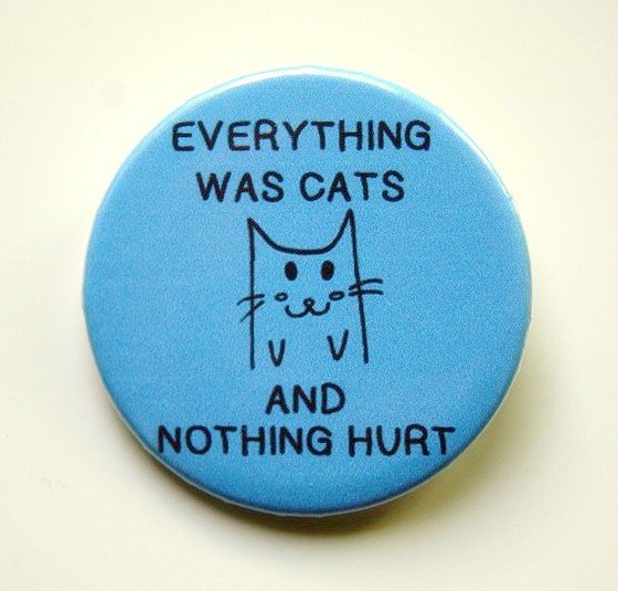 Everything was cats and nothing hurt - 1.5 inch pinback button, clip or magnet