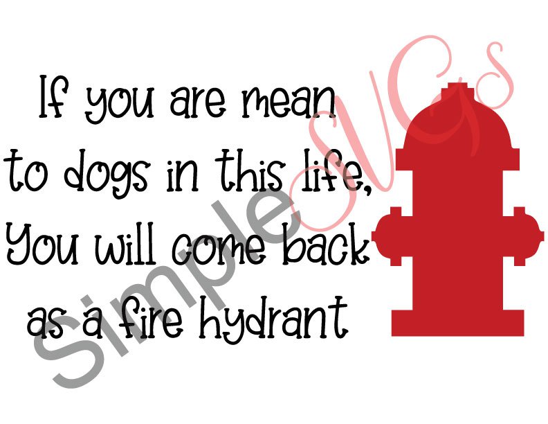 If You Are Mean To Dogs In This Life You Will Come Back As A Fire Hydrant Cut File