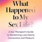 What Happened to My Sex Life?: A Sex Therapist’s Guide to Reclaiming Lost Desire