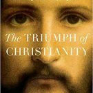 The Triumph of Christianity: How a Forbidden Religion Swept the W