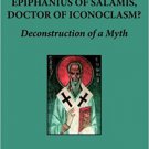 Epiphanius of Salamis, Doctor of Iconoclasm Deconstruction of a Myth by Steven Bigham