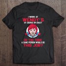 I Work At Wendys Of Course Im Crazy Do You Think A Sane Person Would Do This Job Tee Shirt S-3XL