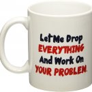 Let me drop everything and start working on your problem - 11 OZ Coffee Mug - Funny Inspirational an