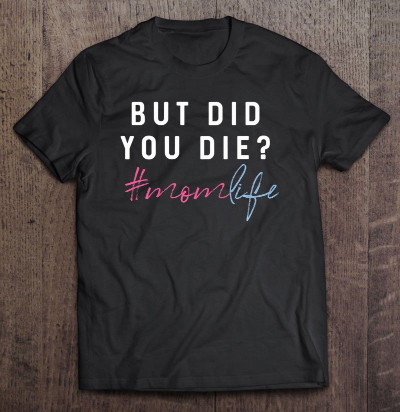 Tadostore But Did You Die Momlife Tshirt Mom To Be Shirt Mom Tee Shirt