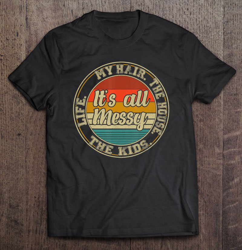 Tadostore It's All Messy Tshirt My Hair The House The Kids Life Tee Shirt