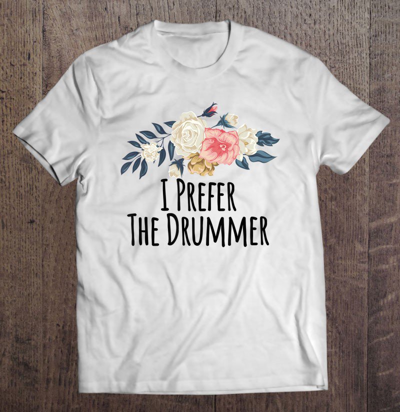 Tadostore I Prefer The Drummer Funny Floral Flowers Gift Mom Tee Shirt