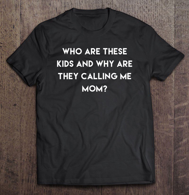 Tadostore Who Are These Kids Are Why Are They Calling Me Mom Tee Shirt
