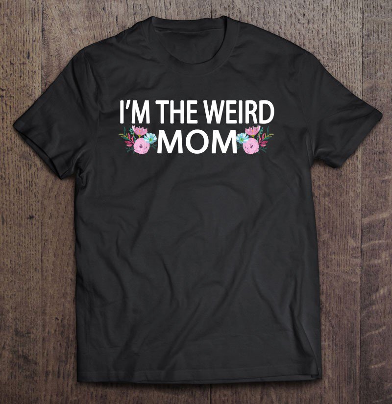 Tadostore I'm The Weird Mom Having A Weird Mom Builds Character Pullover Tee Shirt