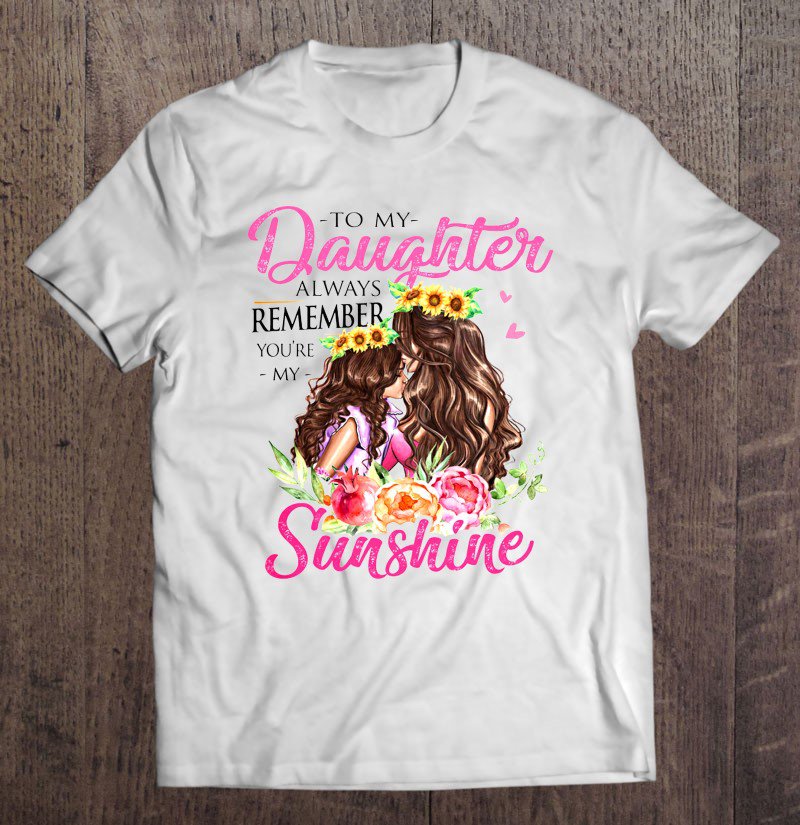 Tadostore To My Daughter Always Remember You're My Sunshine Mother And Daughter Sunflower Tee Shirt