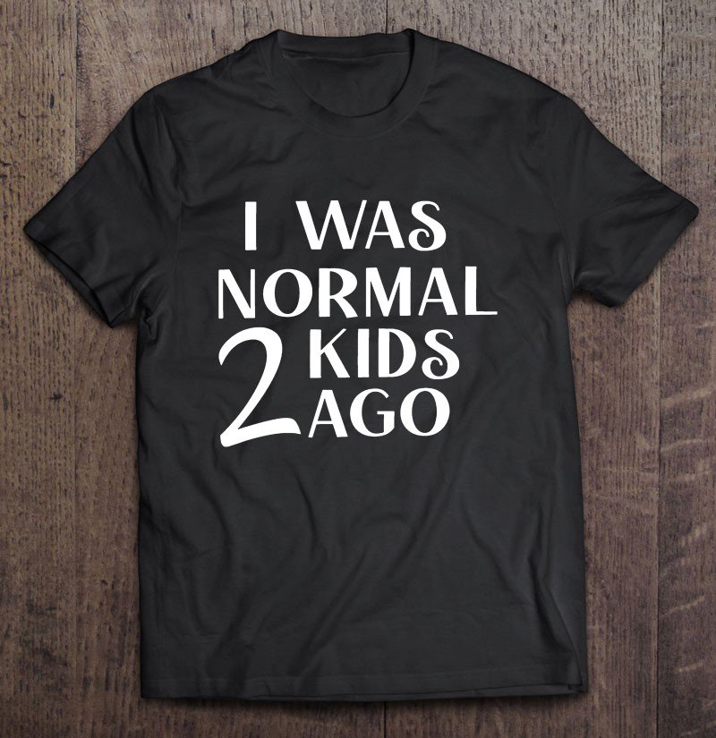 Tadostore I Was Normal 2 Kids Ago Funny Mom Tee Shirt