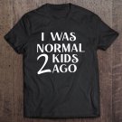 Tadostore I Was Normal 2 Kids Ago Funny Mom Tee Shirt