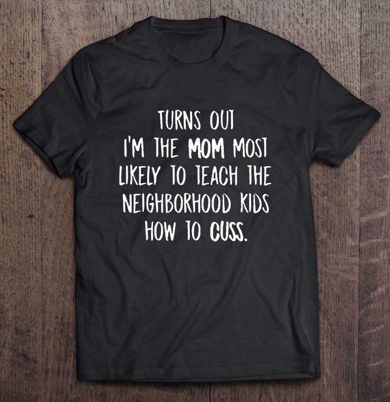 Tadostore Turns Out I'm The Mom Most Likely To Teach The Neighborhood Kids How To Cuss Tee Shirt