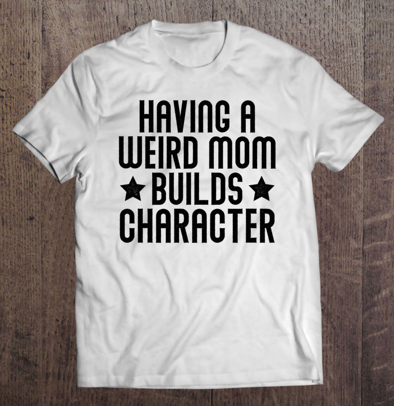 Tadostore Funny Mom Shirts Having A Weird Mom Builds Character Pullover Tee Shirt