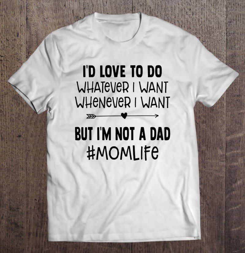 Tadostore I'd Love To Do Whatever I Want Whenever I Want But I'm Not A Dad #Momlife Tee Shirt
