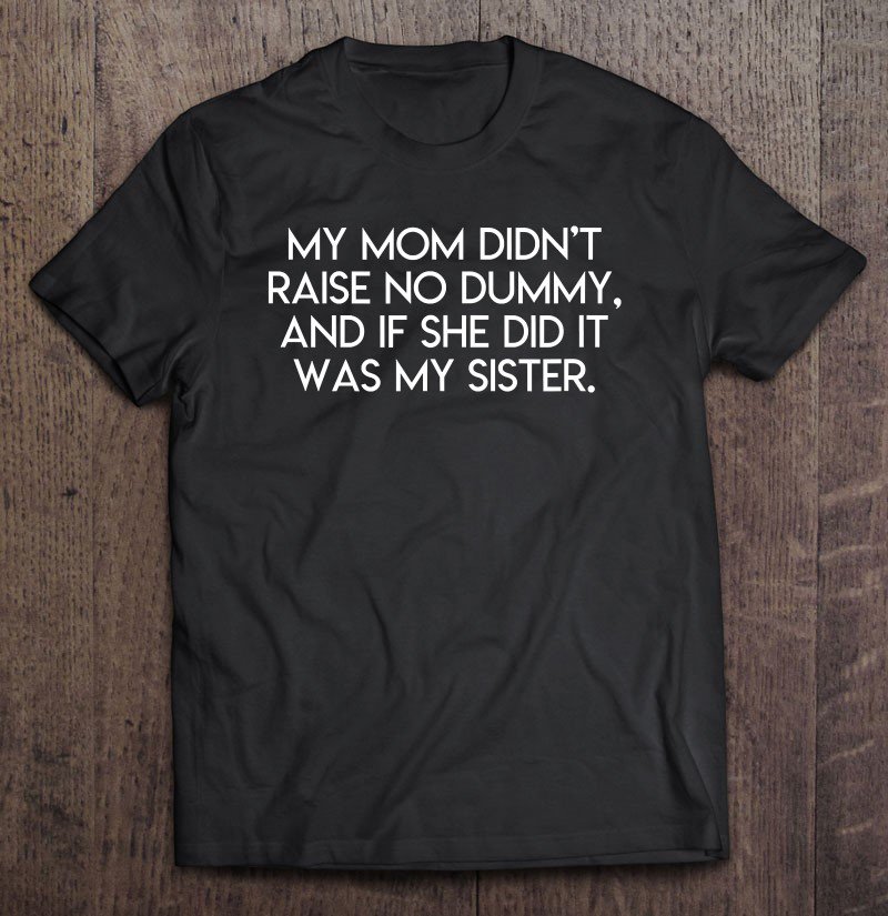 Tadostore My Mom Didn't Raise No Dummy And If She Did It Was My Sister Tee Shirt