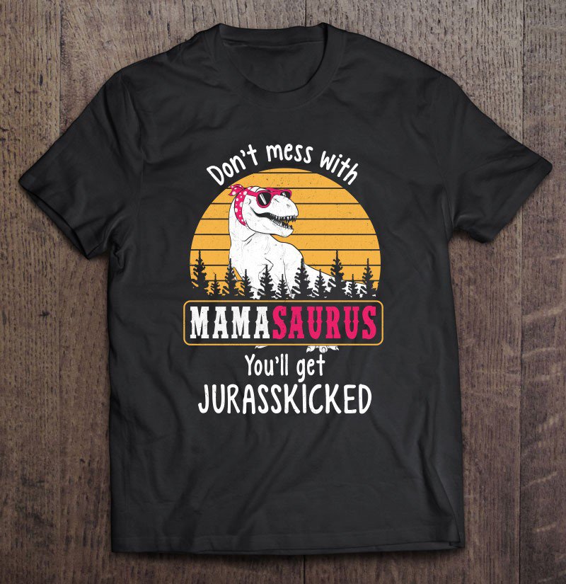 Tadostore Don't Mess With Mamasaurus Get Jurasskicked Tee Shirt