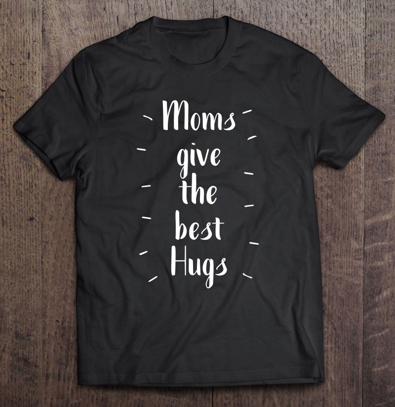 Tadostore Moms Give The Best Hugs - Mothers Day Perfect Tee Shirt