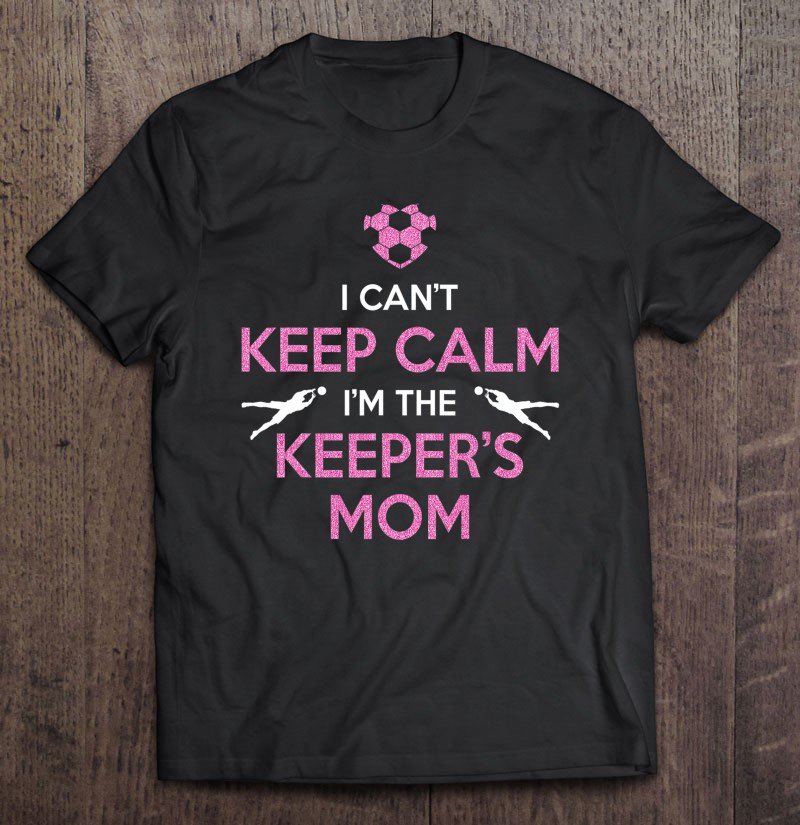 Tadostore I Can't Keep Calm I'm The Keeper's Mom - Soccer Tee Shirt