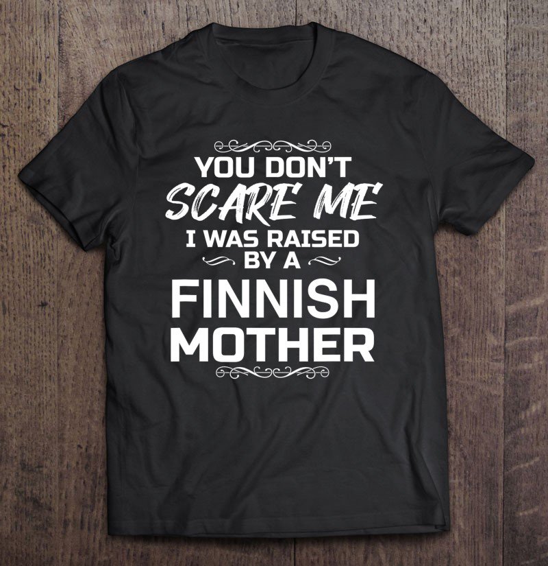 Tadostore You Don't Scare Me I Was Raised By A Finnish Mother Funny Tee Shirt