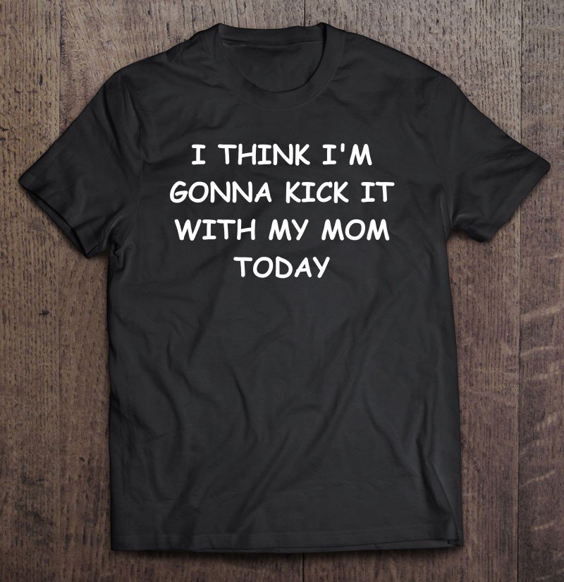 Tadostore I Think Im Gonna Kick It With My Mom Today - Tee Shirt