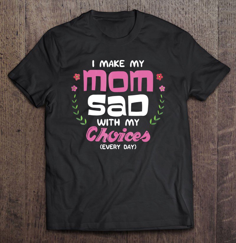 Tadostore I Make My Mom Sad With My Choices Every Day Shirt Tee Shirt