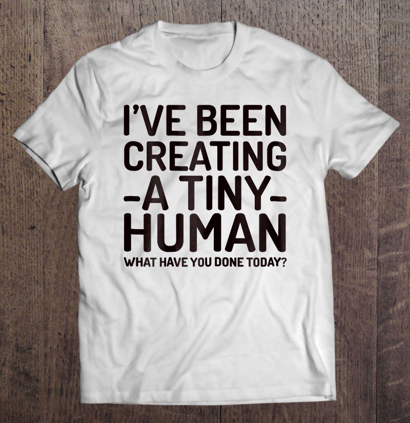 Tadostore Womens I've Been Creating A Tiny Human - Tee Shirt