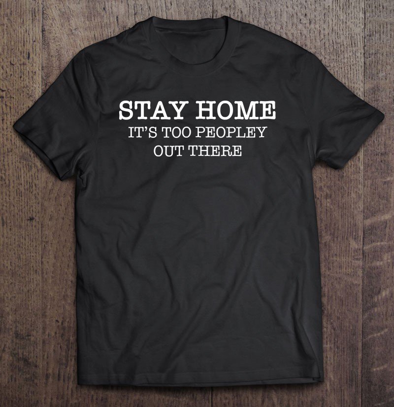 Tadostore Stay Home It's Too Peopley Out There Funny Tshirt Tee Shirt