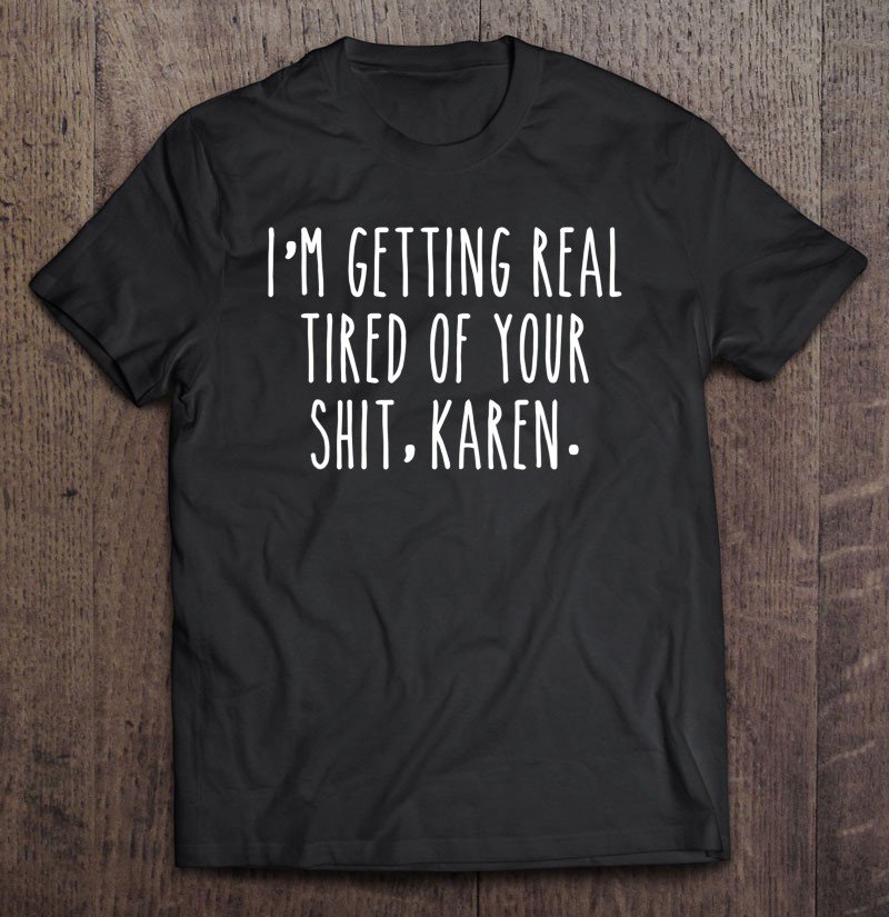 Tadostore I'm Getting Real Tired Of Your Shit Karen Meme Quarantine Tee Shirt
