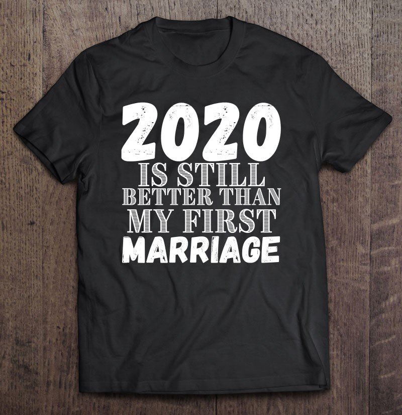 Tadostore 2020 Is Still Better Than My First Marriage Divorce Tee Shirt