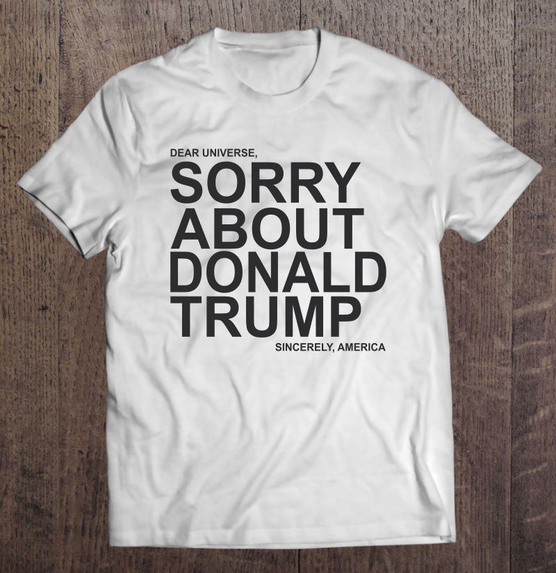 Tadostore Dear Universe Sorry About Donald Trump Sincerely America Tee Shirt