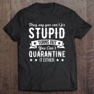Tadostore They Say You Can't Fix Stupid Turns Out You Can't Quarantine It Either Tee Shirt