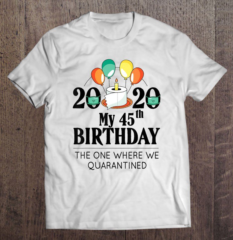 Tadostore My 45Th Birthday Funny Quarantine Gift 45 Bday 2020 Bad Year Tee Shirt