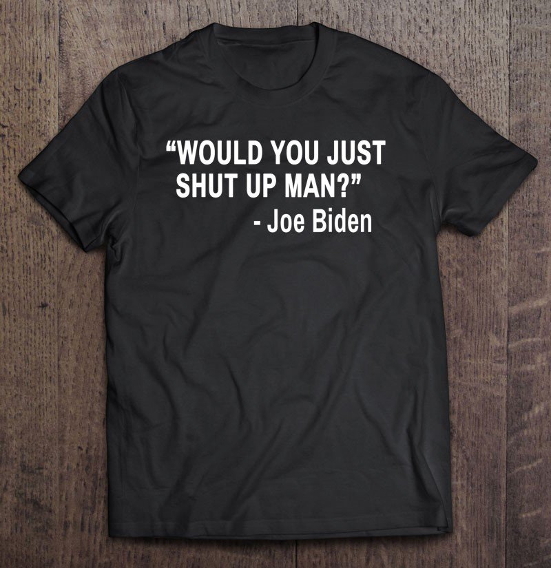 Tadostore Would You Just Shut Up Man Funny Anti Trump Pro Biden Quote Tee Shirt