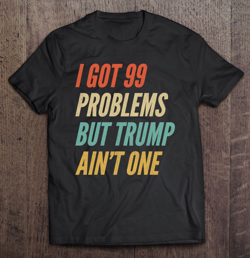 Tadostore I Got 99 Problems But Trump Ain't One Bye Don You're Fired Tee Shirt