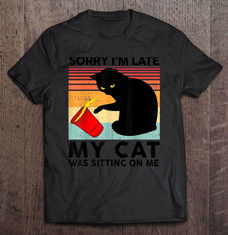 Black Cat Shirt Sorry Im Late My Cat Was Sitting On Me Funny Shirt For Men And Women