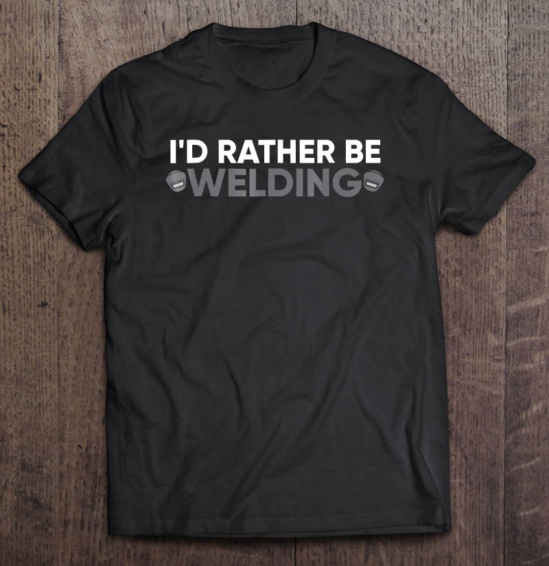 Funny Welder Shirt I'D Rather Be Welding Tee Shirt S3XL
