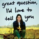 That's a Great Question, I'd Love to Tell You
