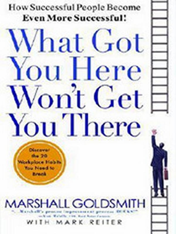 What Got You Here Won't Get You There: How Successful People Become Even More Successful by Marshall