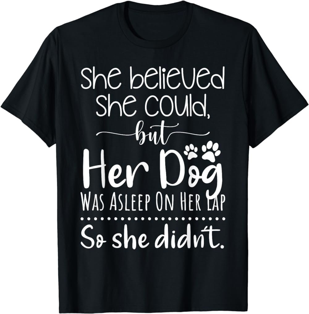 She believed she could but her dog was asleep on her lap T-Shirt
