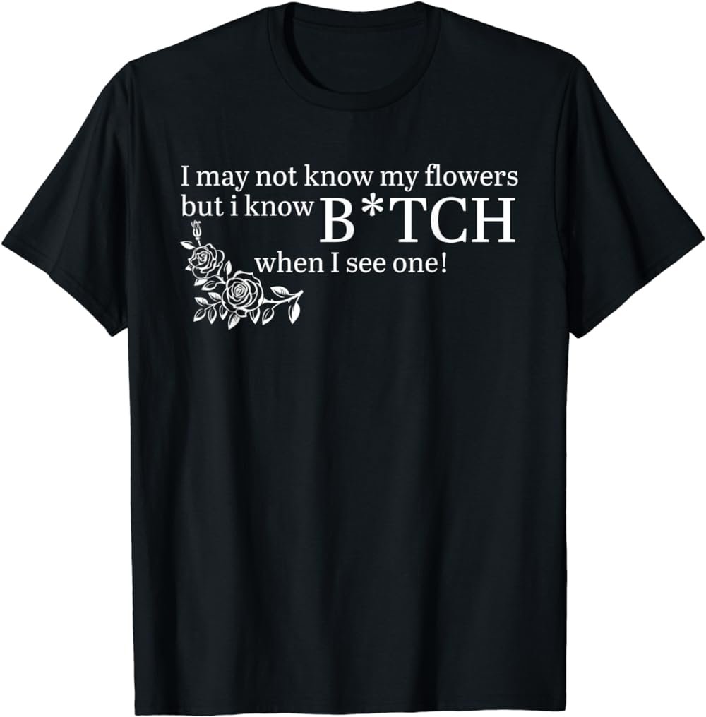 I may not know my flowers but i know a b!tch when i see one T-Shirt