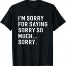 I'm Sorry For Saying Sorry So Much... Sorry T-shirt Funny