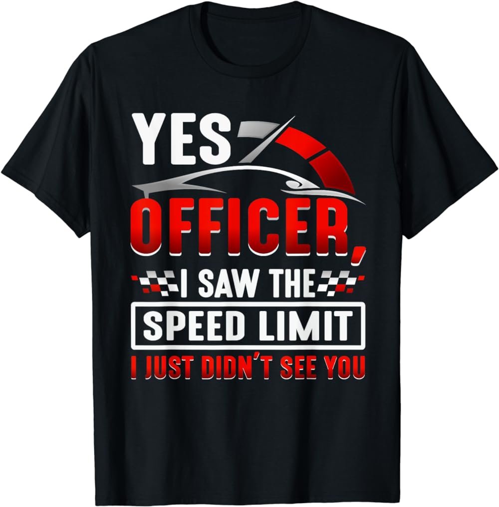 Yes officer I saw the speed limit i just didn't see you T-Shirt