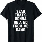 Yeah That's Gonna Be A No From Me Dawg T-Shirt funny saying T-Shirt