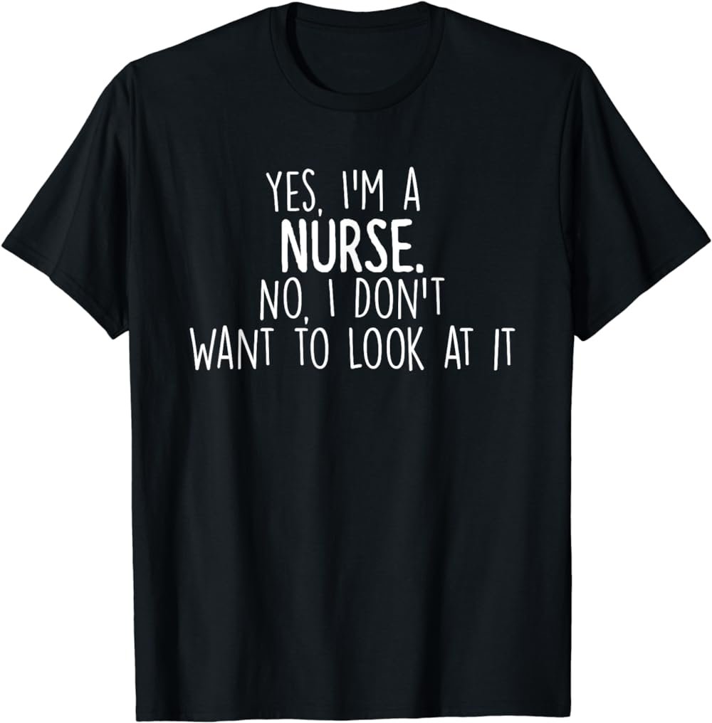Yes, I'm a Nurse, No I Don't Want to Look at It T-Shirt
