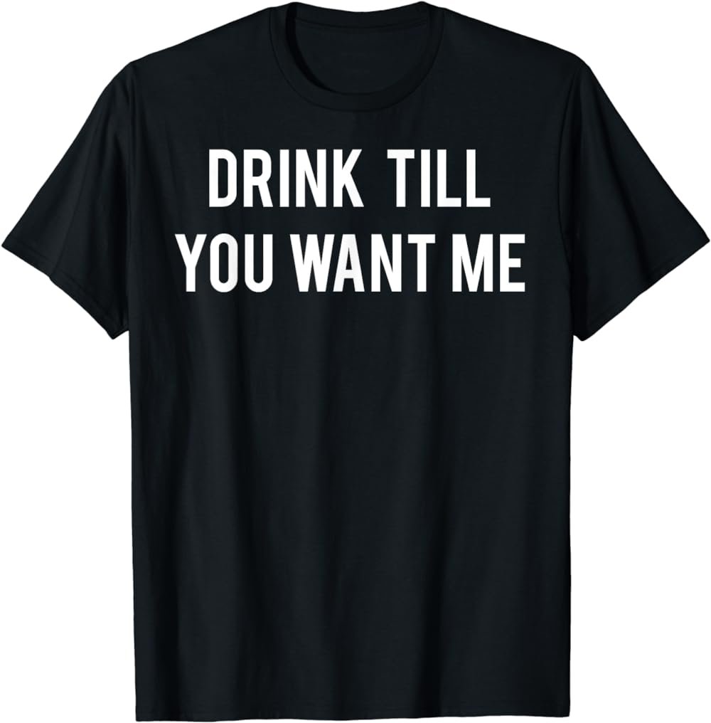 Drink Till You Want Me T Shirt - Funny drinking tee Beer