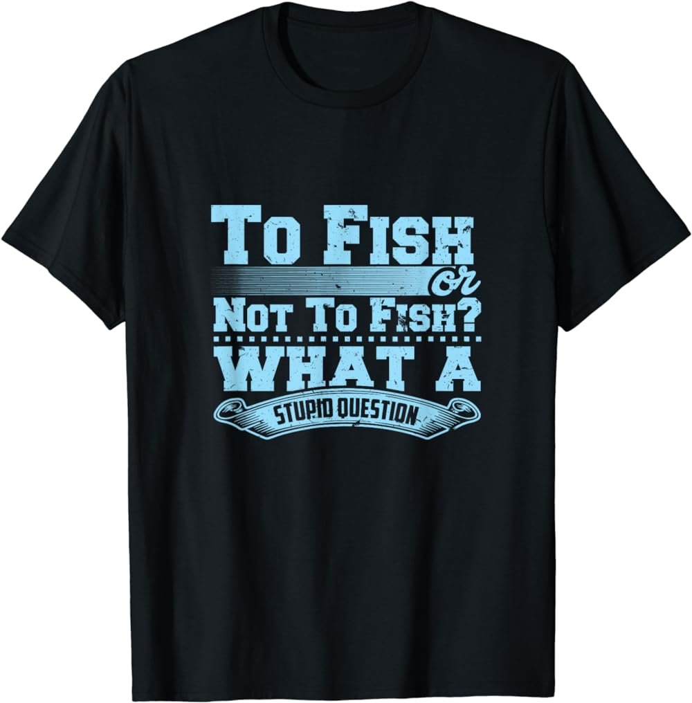 To Fish Or Not To Fish? What A Stupid Question T-Shirt